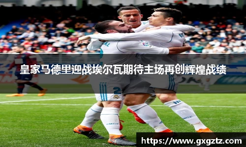 皇家马德里迎战埃尔瓦期待主场再创辉煌战绩